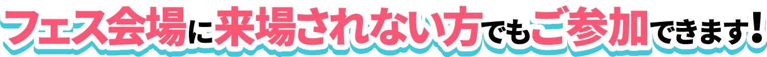フェス会場に来場されない方でもご参加できます!
